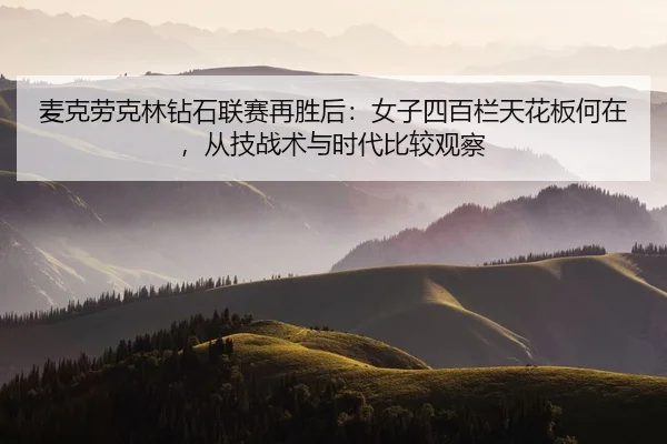 麦克劳克林钻石联赛再胜后：女子四百栏天花板何在，从技战术与时代比较观察